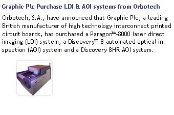 Graphic Plc Purchase LDI & AOI systems from OrbotechOrbotech, S.A., have announced that Graphic Plc, a leading British manufacturer of high technology interconnect printed circuit boards, has purchased a Paragon�-8000 laser direct imaging (LDI) system, a Discovery� 8 automated optical inspection (AOI) system and a Discovery 8HR AOI system.